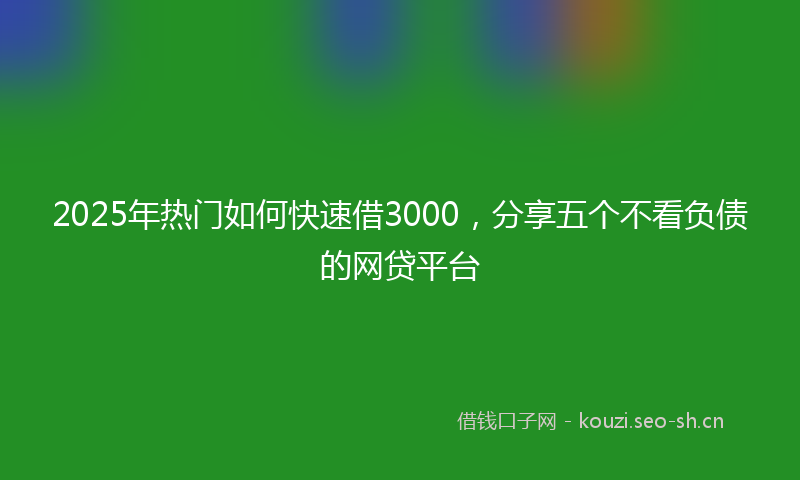 2025年热门如何快速借3000,分享五个不看负债的网贷平台