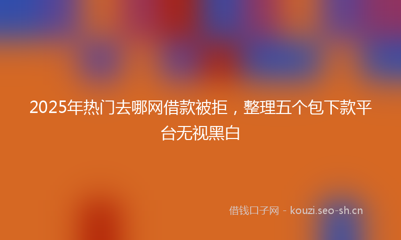 2025年热门去哪网借款被拒,整理五个包下款平台无视黑白