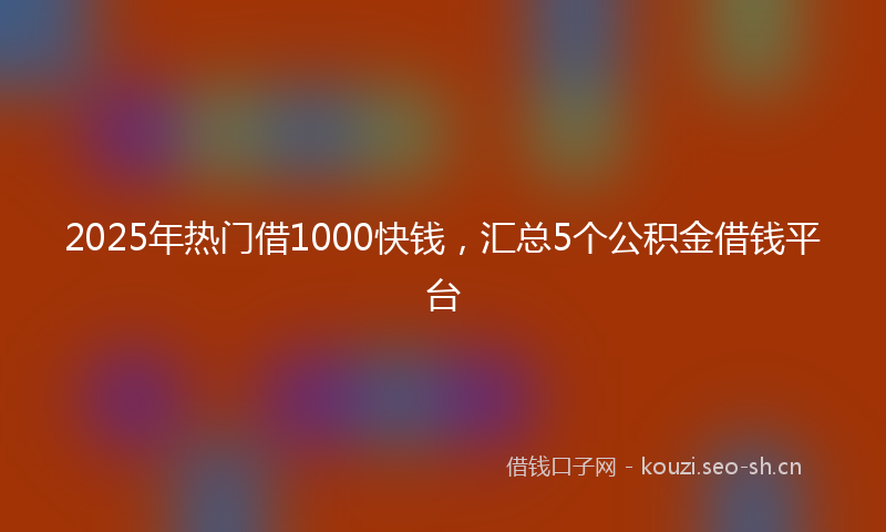 2025年热门借1000快钱，汇总5个公积金借钱平台
