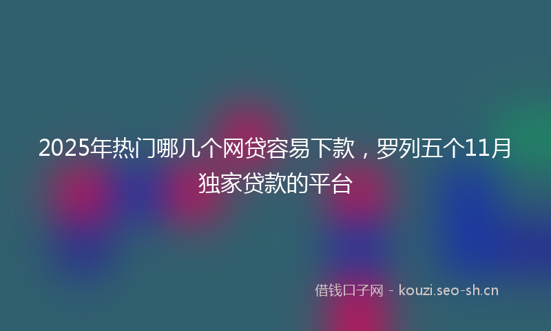 2025年热门哪几个网贷容易下款，罗列五个11月独家贷款的平台