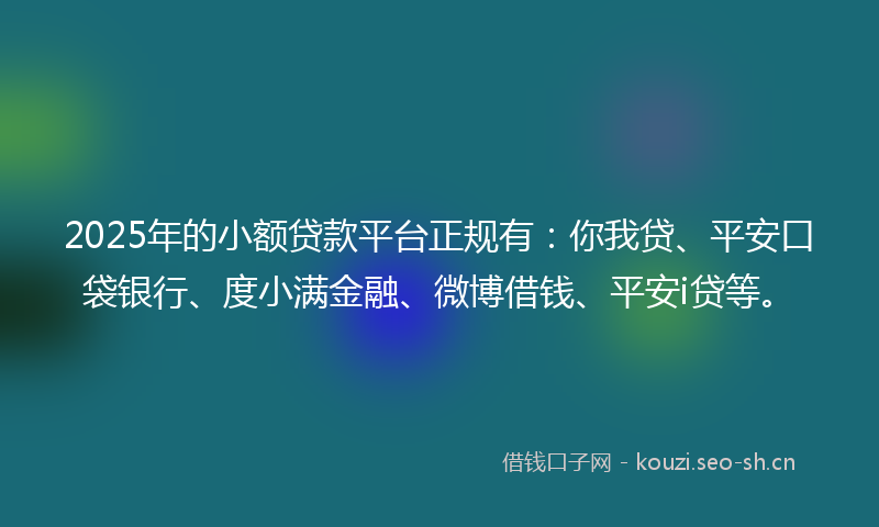 2025年的小额贷款平台正规有：你我贷、平安口袋银行、度小满金融、微博借钱、平安i贷等。