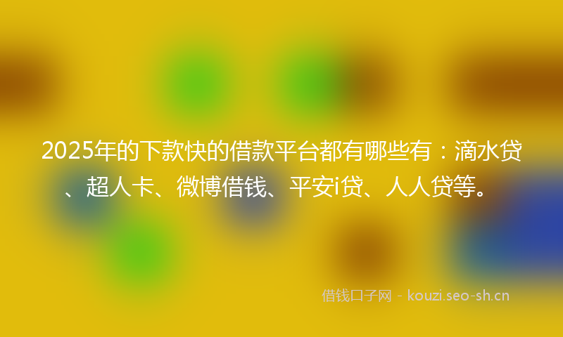 2025年的下款快的借款平台都有哪些有：滴水贷、超人卡、微博借钱、平安i贷、人人贷等。