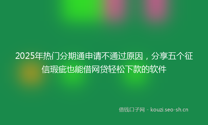 2025年热门分期通申请不通过原因，分享五个征信瑕疵也能借网贷轻松下款的软件