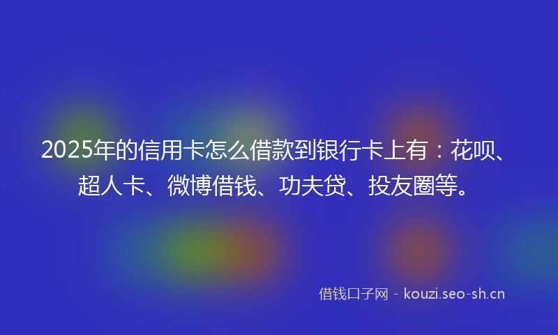 2025年的信用卡怎么借款到银行卡上有：花呗、超人卡、微博借钱、功夫贷、投友圈等。