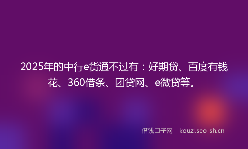 2025年的中行e货通不过有：好期贷、百度有钱花、360借条、团贷网、e微贷等。
