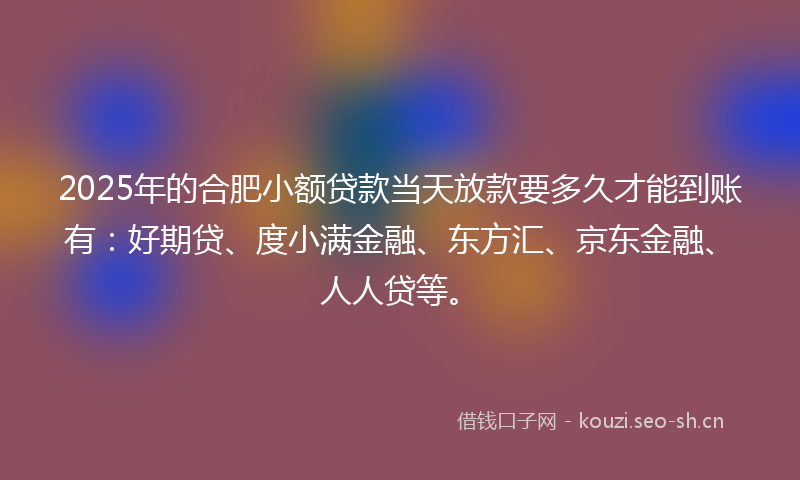 2025年的合肥小额贷款当天放款要多久才能到账有：好期贷、度小满金融、东方汇、京东金融、人人贷等。