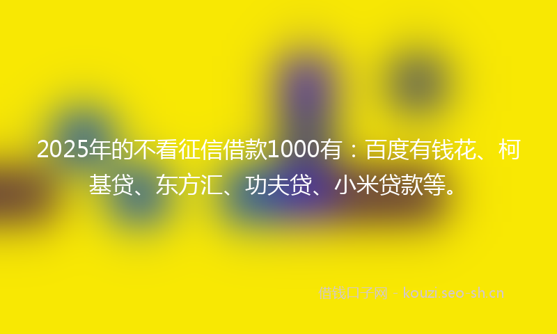 2025年的不看征信借款1000有：百度有钱花、柯基贷、东方汇、功夫贷、小米贷款等。