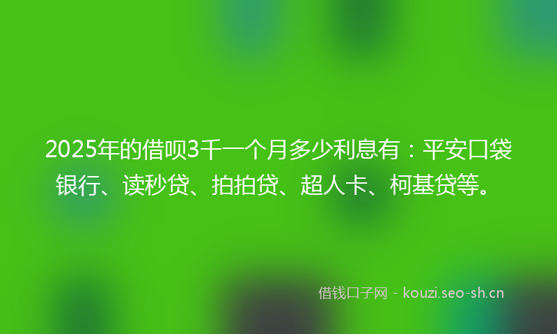 2025年的借呗3千一个月多少利息有：平安口袋银行、读秒贷、拍拍贷、超人卡、柯基贷等。