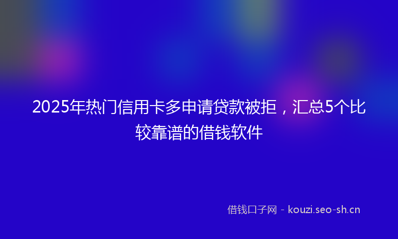 2025年热门信用卡多申请贷款被拒，汇总5个比较靠谱的借钱软件