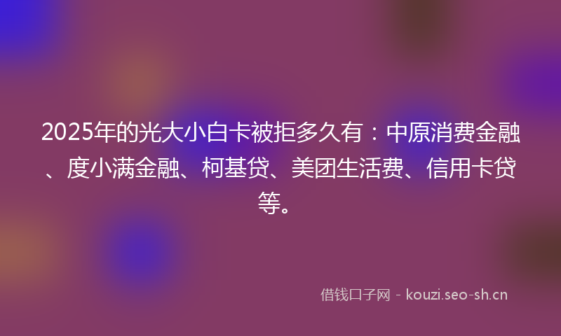 2025年的光大小白卡被拒多久有：中原消费金融、度小满金融、柯基贷、美团生活费、信用卡贷等。