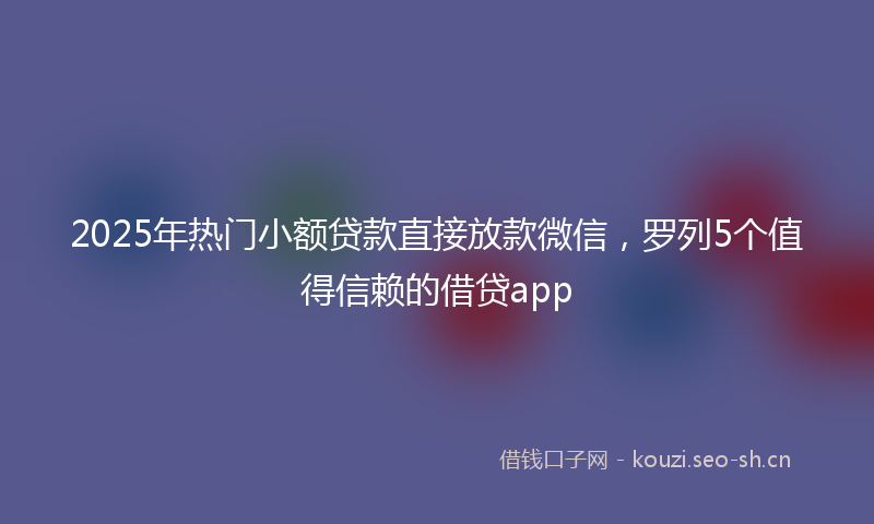 2025年热门小额贷款直接放款微信，罗列5个值得信赖的借贷app