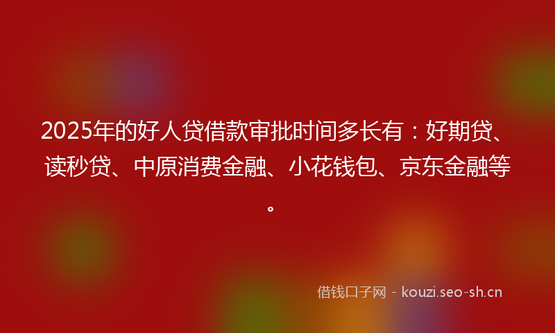 2025年的好人贷借款审批时间多长有:好期贷、读秒贷、中原消费金融、小花钱包、京东金融等。