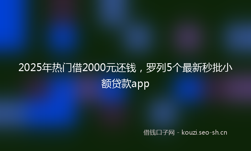 2025年热门借2000元还钱，罗列5个最新秒批小额贷款app