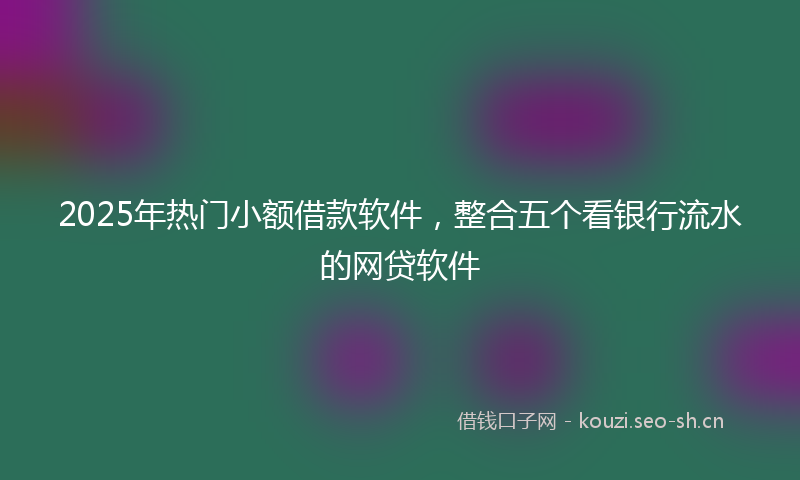 2025年热门小额借款软件，整合五个看银行流水的网贷软件