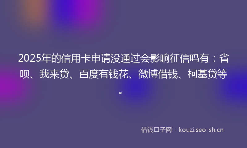 2025年的信用卡申请没通过会影响征信吗有:省呗、我来贷、百度有钱花、微博借钱、柯基贷等。