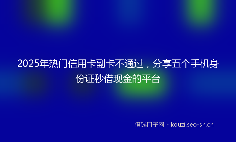 2025年热门信用卡副卡不通过，分享五个手机身份证秒借现金的平台