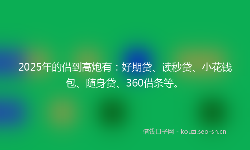 2025年的借到高炮有：好期贷、读秒贷、小花钱包、随身贷、360借条等。
