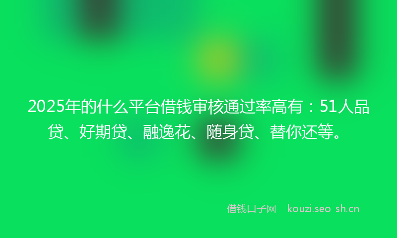 2025年的什么平台借钱审核通过率高有：51人品贷、好期贷、融逸花、随身贷、替你还等。