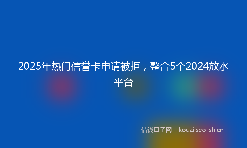 2025年热门信誉卡申请被拒，整合5个2024放水平台