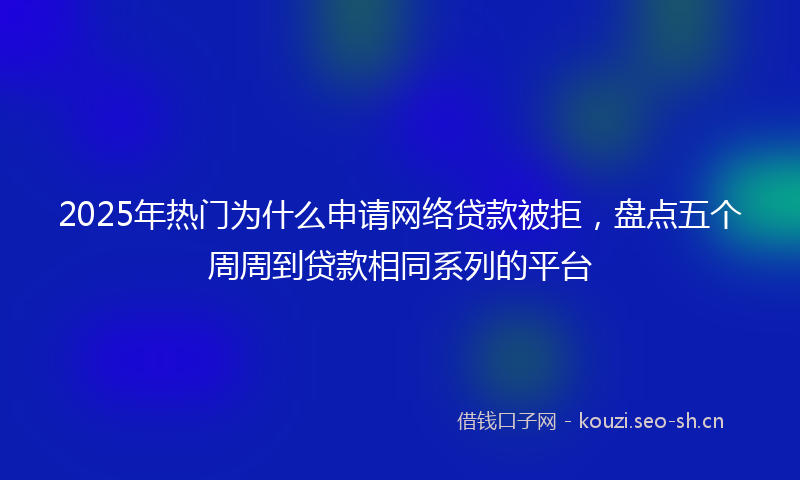 2025年热门为什么申请网络贷款被拒，盘点五个周周到贷款相同系列的平台