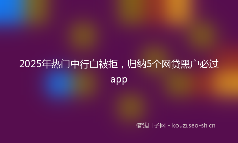 2025年热门中行白被拒，归纳5个网贷黑户必过app