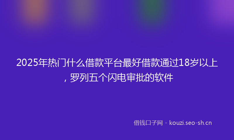2025年热门什么借款平台最好借款通过18岁以上，罗列五个闪电审批的软件