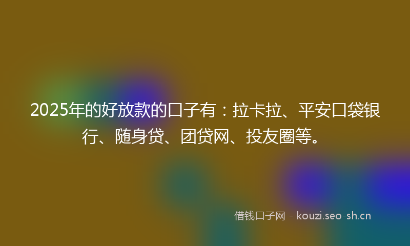 2025年的好放款的口子有：拉卡拉、平安口袋银行、随身贷、团贷网、投友圈等。