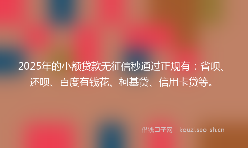 2025年的小额贷款无征信秒通过正规有:省呗、还呗、百度有钱花、柯基贷、信用卡贷等。