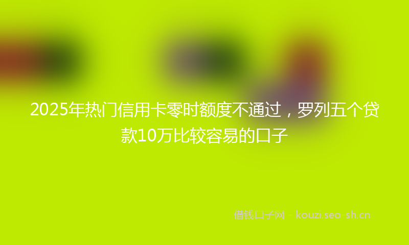 2025年热门信用卡零时额度不通过，罗列五个贷款10万比较容易的口子