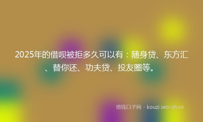 2025年的借呗被拒多久可以有：随身贷、东方汇、替你还、功夫贷、投友圈等。