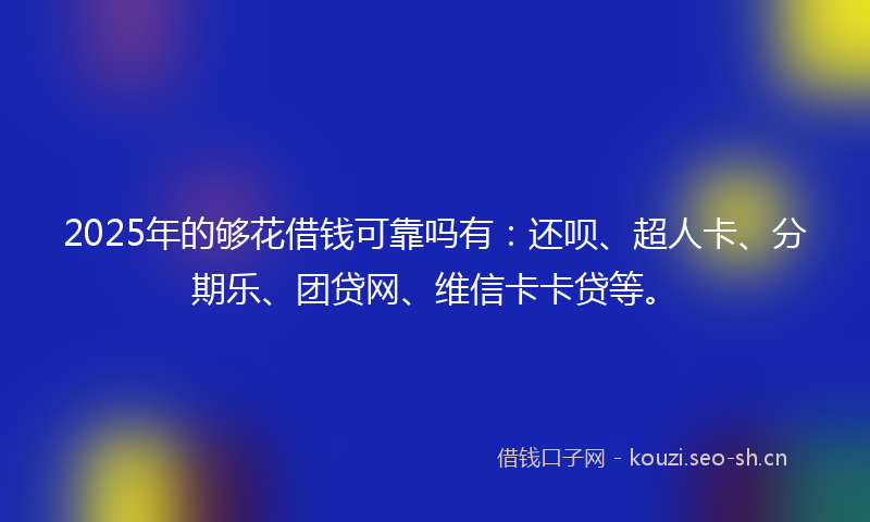 2025年的够花借钱可靠吗有：还呗、超人卡、分期乐、团贷网、维信卡卡贷等。