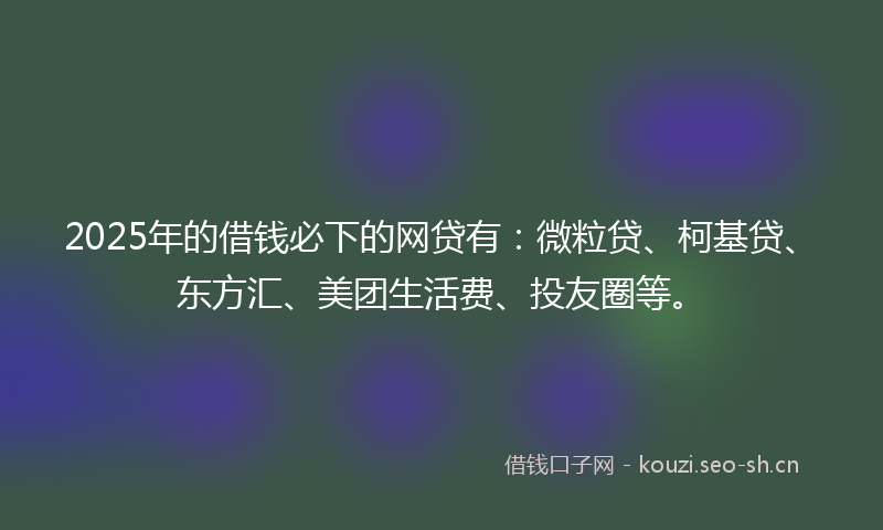 2025年的借钱必下的网贷有：微粒贷、柯基贷、东方汇、美团生活费、投友圈等。