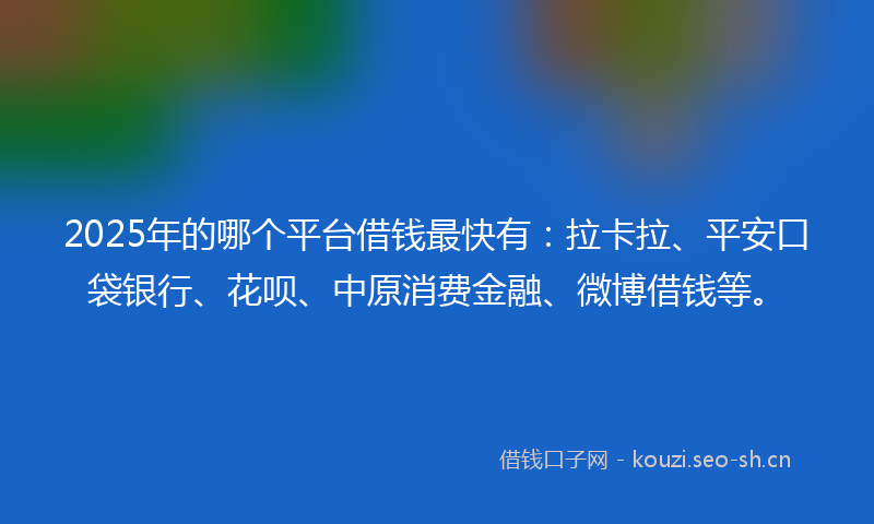 2025年的哪个平台借钱最快有：拉卡拉、平安口袋银行、花呗、中原消费金融、微博借钱等。
