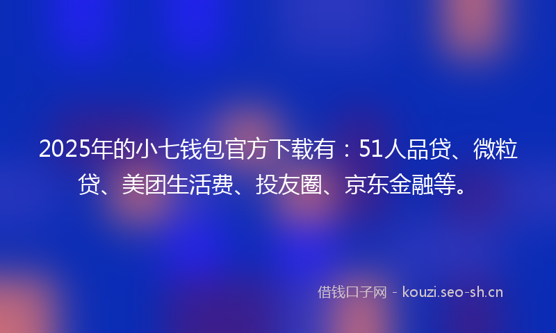 2025年的小七钱包官方下载有：51人品贷、微粒贷、美团生活费、投友圈、京东金融等。