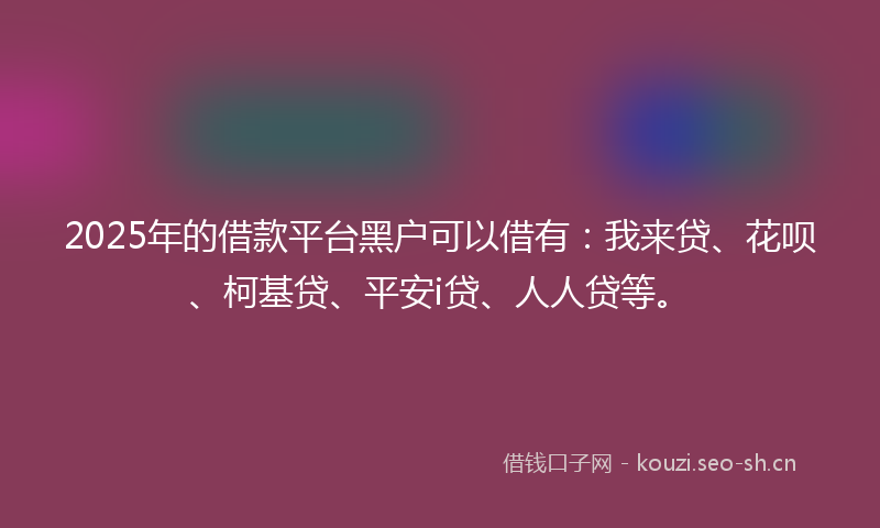 2025年的借款平台黑户可以借有：我来贷、花呗、柯基贷、平安i贷、人人贷等。