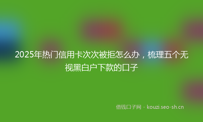 2025年热门信用卡次次被拒怎么办，梳理五个无视黑白户下款的口子