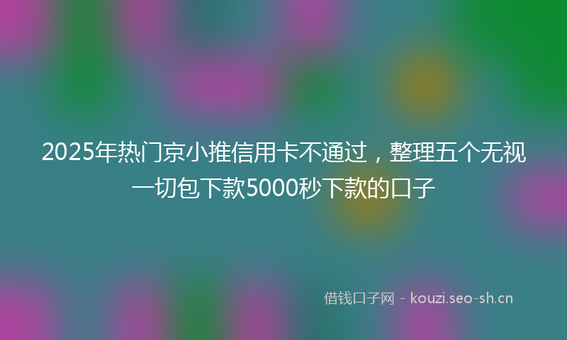 2025年热门京小推信用卡不通过，整理五个无视一切包下款5000秒下款的口子