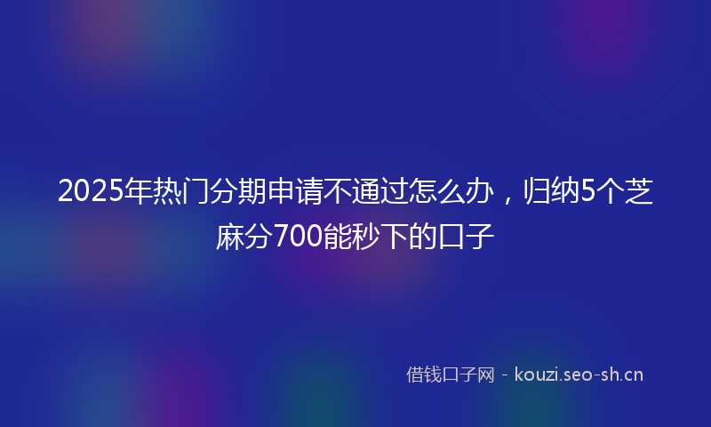 2025年热门分期申请不通过怎么办，归纳5个芝麻分700能秒下的口子