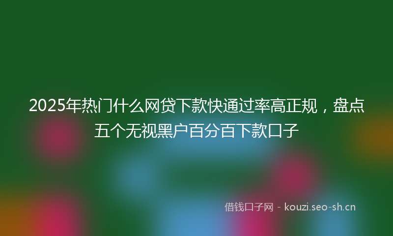2025年热门什么网贷下款快通过率高正规，盘点五个无视黑户百分百下款口子