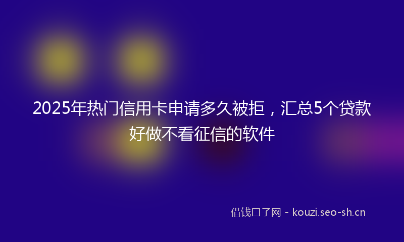 2025年热门信用卡申请多久被拒，汇总5个贷款好做不看征信的软件