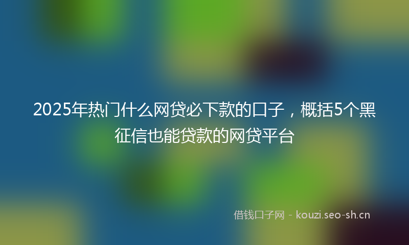 2025年热门什么网贷必下款的口子，概括5个黑征信也能贷款的网贷平台