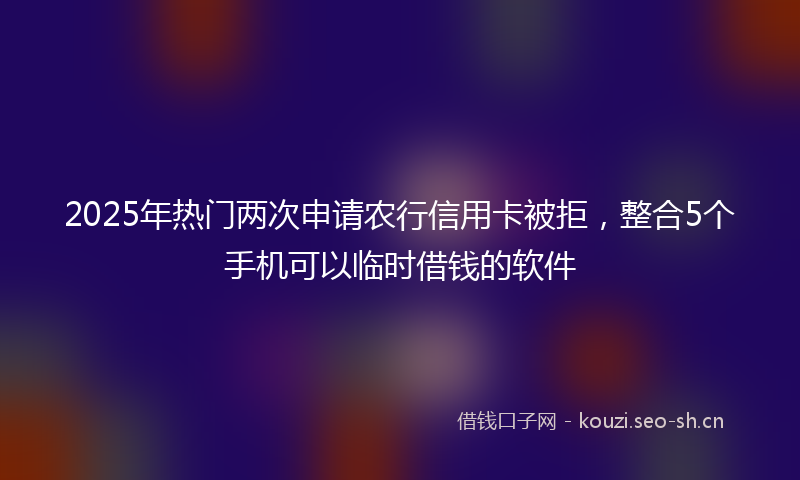 2025年热门两次申请农行信用卡被拒，整合5个手机可以临时借钱的软件