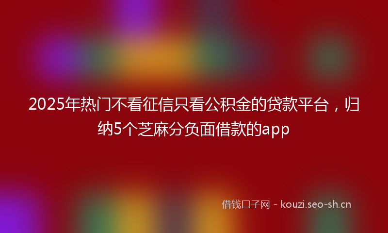 2025年热门不看征信只看公积金的贷款平台，归纳5个芝麻分负面借款的app