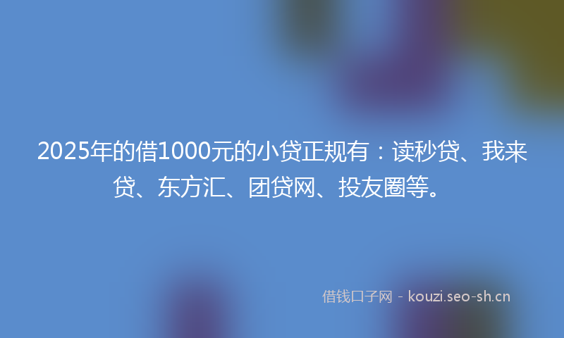 2025年的借1000元的小贷正规有：读秒贷、我来贷、东方汇、团贷网、投友圈等。