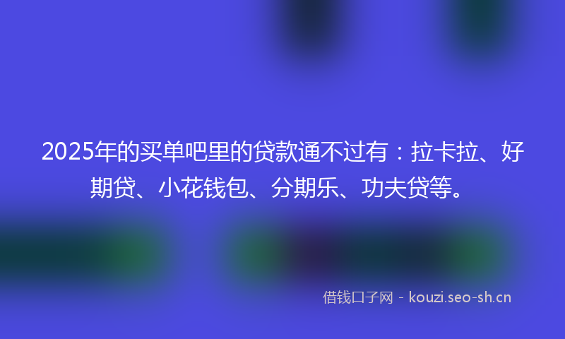 2025年的买单吧里的贷款通不过有：拉卡拉、好期贷、小花钱包、分期乐、功夫贷等。