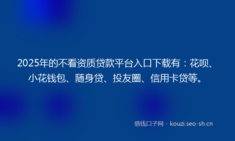 2025年的不看资质贷款平台入口下载有：花呗、小花钱包、随身贷、投友圈、信用卡贷等。