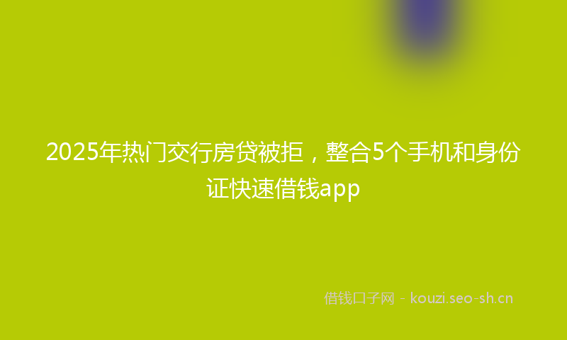 2025年热门交行房贷被拒，整合5个手机和身份证快速借钱app