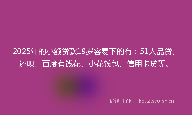 2025年的小额贷款19岁容易下的有:51人品贷、还呗、百度有钱花、小花钱包、信用卡贷等。