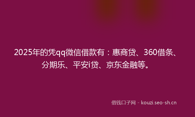 2025年的凭qq微信借款有:惠商贷、360借条、分期乐、平安i贷、京东金融等。