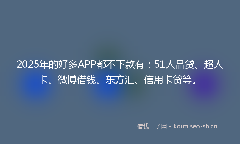 2025年的好多APP都不下款有：51人品贷、超人卡、微博借钱、东方汇、信用卡贷等。